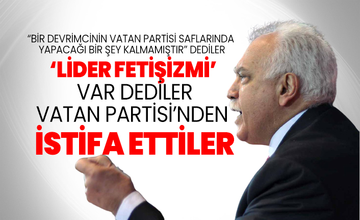 'Lider fetişizmi’ var dediler Vatan Partisi’nden istifa ettiler