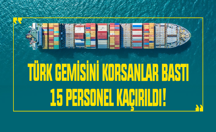 Türk gemisine korsan baskını! 15 personel kaçırıldı