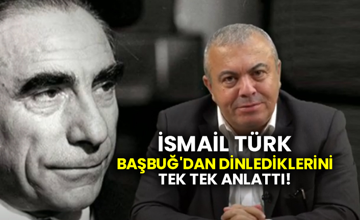 İsmail Türk Başbuğ'dan dinlediklerini tek tek anlattı!