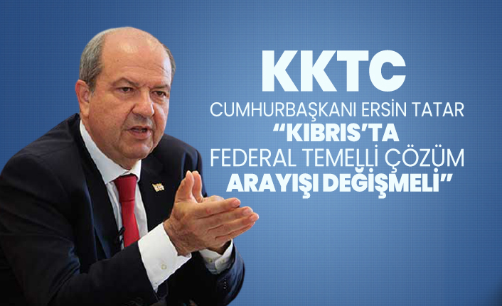 KKTC Cumhurbaşkanı Ersin Tatar “Kıbrıs’ta  federal temelli çözüm  arayışı değişmeli”