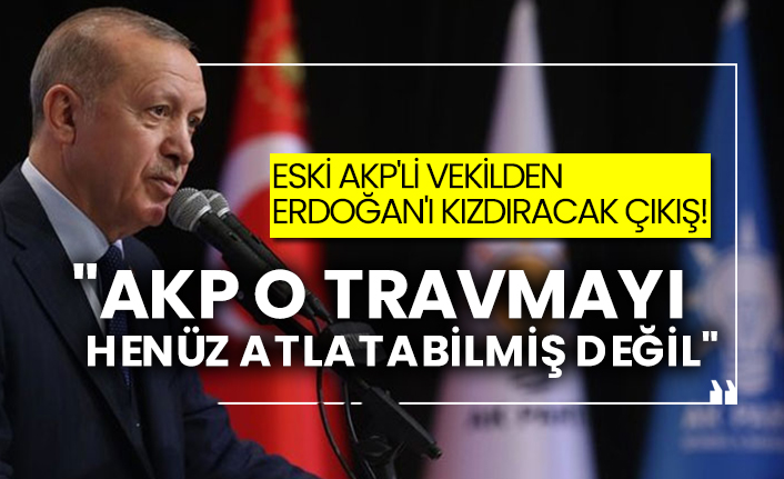 Eski AKP'li vekilden Erdoğan'ı kızdıracak çıkış! "AKP o travmayı henüz atlatabilmiş değil"