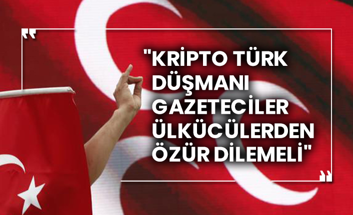 MHP: "Kripto Türk düşmanı gazeteciler Ülkücülerden özür dilemeli"