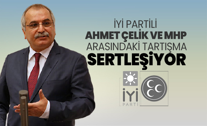 İYİ Partili  Ahmet Çelik ve MHP  arasındaki tartışma sertleşiyor