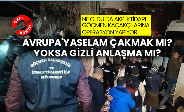 Ne oldu da AKP iktidarı göçmen kaçakçılarına operasyon yapıyor! Avrupa'ya selam çakmak mı? Yoksa Gizli anlaşma mı?