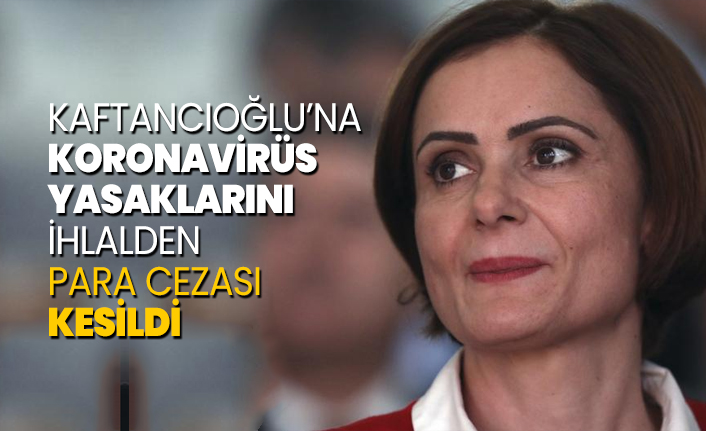 Kaftancıoğlu’na koronavirüs yasaklarını  ihlalden para cezası kesildi