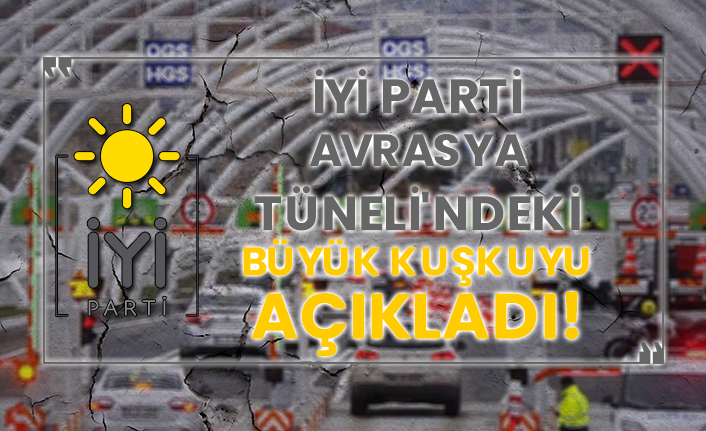 İYİ Parti Avrasya Tüneli'ndeki büyük kuşkuyu açıkladı!