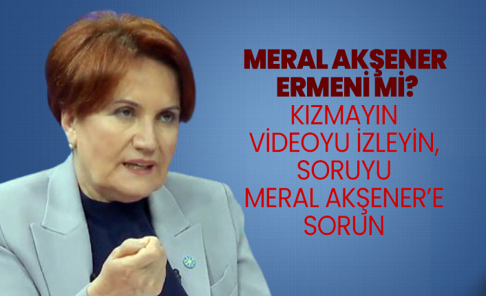 Meral Akşener Ermeni mi? Kızmayın videoyu izleyin, soruyu Meral Akşener’e sorun
