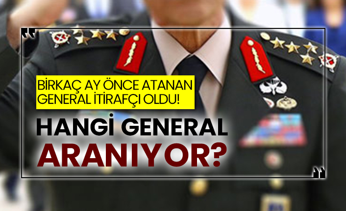 Birkaç ay önce atanan General itirafçı oldu!  Hangi General aranıyor?
