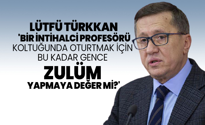 Lütfü Türkkan 'Bir intihalci profesörü  koltuğunda oturtmak için bu kadar gence zulüm yapmaya değer mi?'