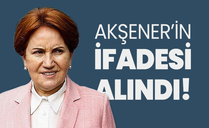 Akşener’in ifadesi alındı!