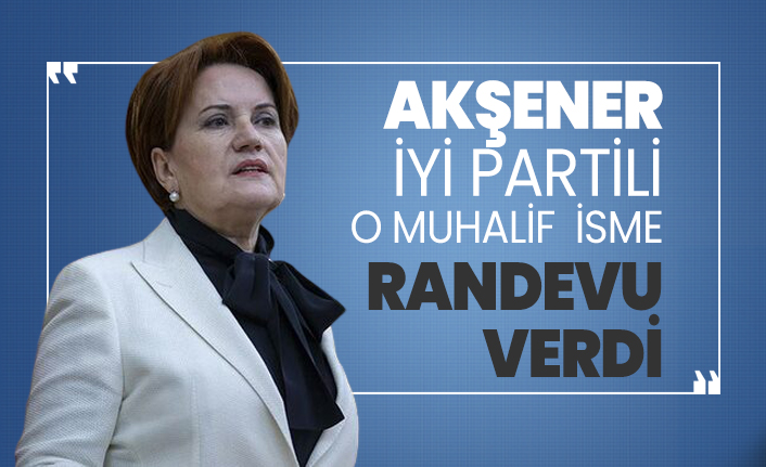 Akşener İYİ Partili o muhalif  isme randevu verdi