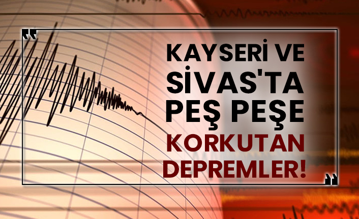 Kayseri ve Sivas'ta peş peşe korkutan depremler!