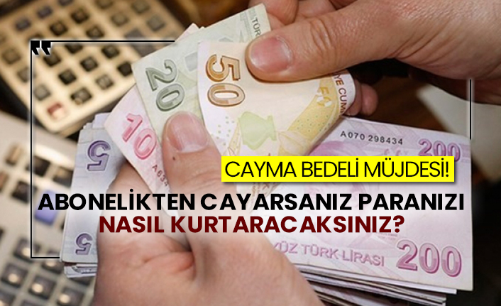 Cayma bedeli müjdesi!  Abonelikten cayarsanız paranızı nasıl kurtaracaksınız?