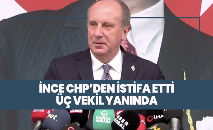 Muharrem İnce CHP’den istifa etti, Üç vekil yanında