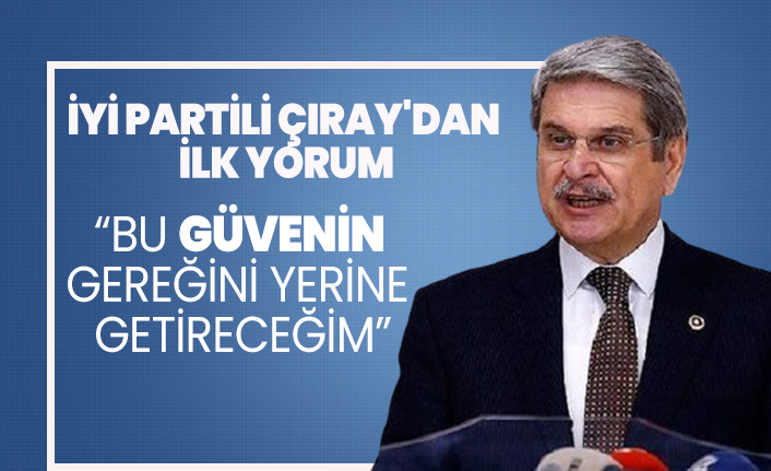 İYİ Partili Aytun Çıray'dan ilk yorum 'Bu güvenin gereğini yerine getireceğim'