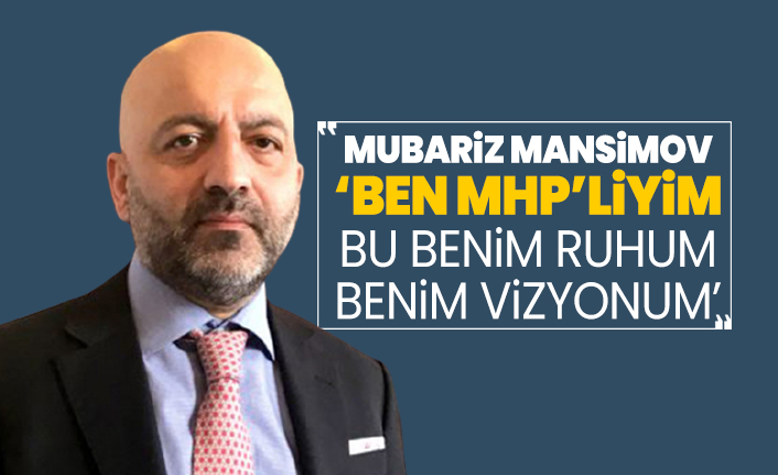 Mubariz Mansimov ‘Ben MHP’liyim Bu benim ruhum benim vizyonum’