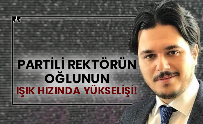Partili rektörün oğlunun ışık hızında yükselişi!