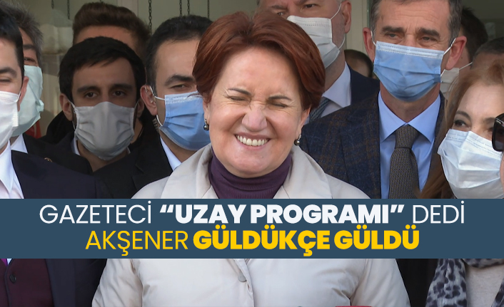 Gazeteci “Uzay Programı” dedi Akşener güldükçe güldü