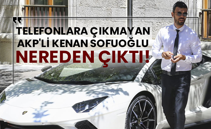 Telefonlara çıkmayan AKP'li Kenan Sofuoğlu nereden çıktı!