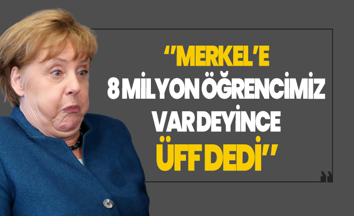 ''Merkel’e 8 milyon öğrencimiz var deyince üff dedi''