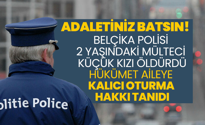 Belçika polisi  2 yaşındaki mülteci  küçük kızı öldürdü, Hükümet aileye  kalıcı oturma hakkı tanıdı