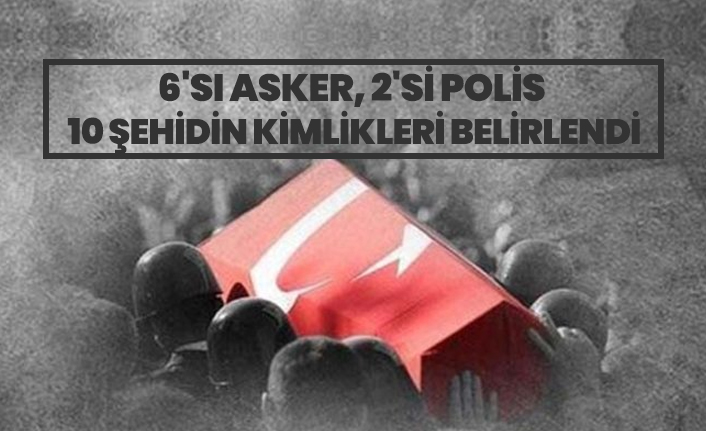 6'sı asker, 2'si polis 10 şehidin kimlikleri belirlendi