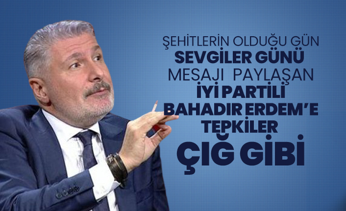 Şehitlerin olduğu gün “Sevgiler Günü” mesajı paylaşan İYİ Partili Bahadır Erdem’e tepkiler çığ gibi