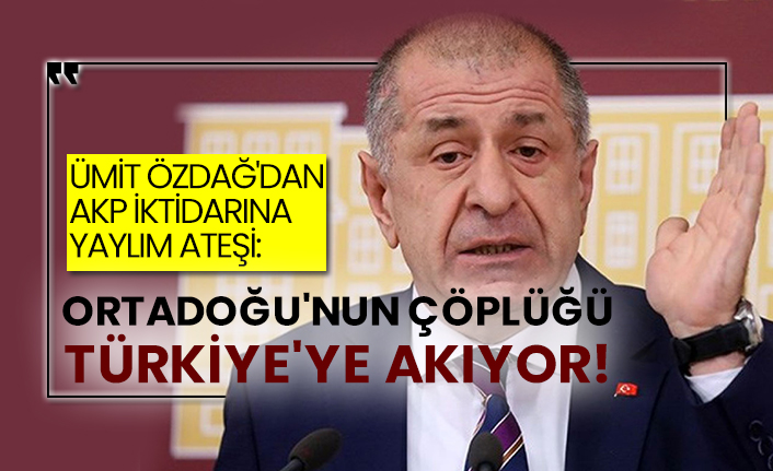 Ümit Özdağ'dan AKP iktidarına yaylım ateşi:  Ortadoğu'nun çöplüğü Türkiye'ye akıyor!