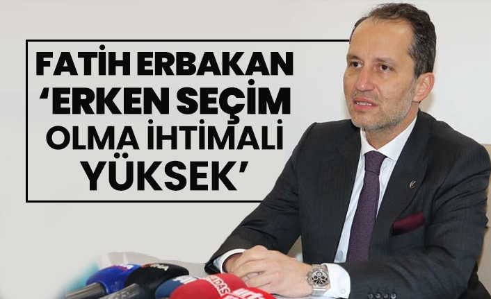 Fatih Erbakan 'Erken seçim olma ihtimali yüksek'