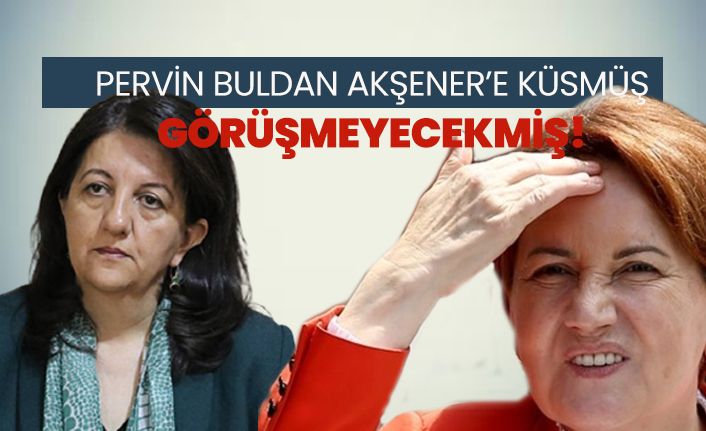 Pervin Buldan Akşener’e küsmüş görüşmeyecekmiş!