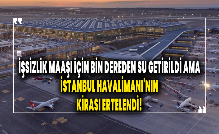 İşsizlik maaşı için bin dereden su getirilirken İstanbul Havalimanı'nın kirası ertelendi!