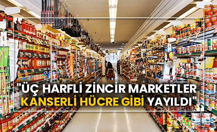 "Üç harfli zincir marketler kanserli hücre gibi yayıldı"