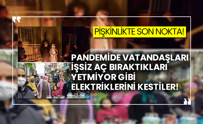 Pişkinlikte son nokta! Pandemide vatandaşları işsiz aç bıraktıkları yetmiyor gibi elektriklerini kestiler!