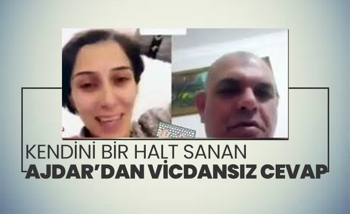 Kendini bir halt sanan Ajdar’dan vicdansız cevap