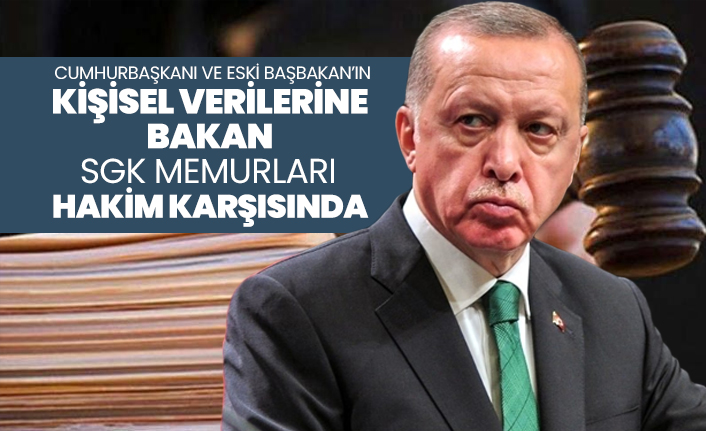 Cumhurbaşkanı ve eski Başbakan’ın kişisel verilerine bakan SGK memurları hakim karşısında