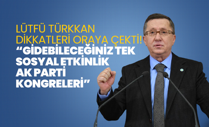Lütfü Türkkan dikkatleri oraya çekti! 'Gidebileceğiniz tek  sosyal etkinlik  ak parti  kongreleri'