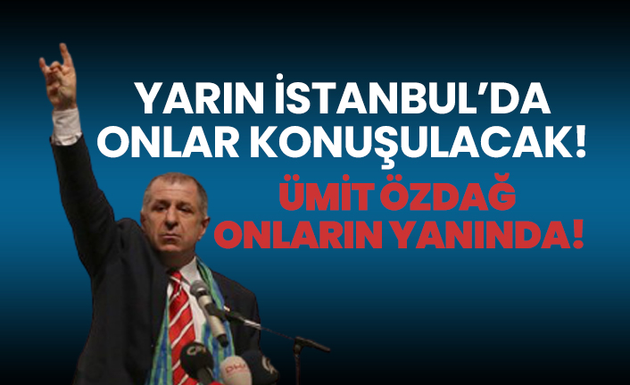 Yarın İstanbul’da onlar konuşulacak! Ümit Özdağ onların yanında!