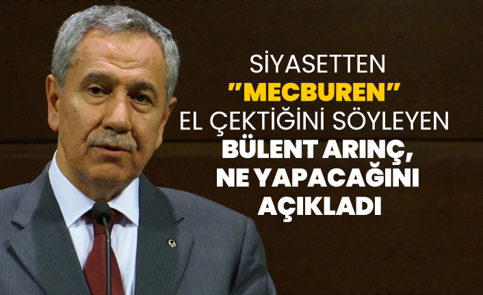 Siyasetten ”mecburen”  el çektiğini söyleyen  Bülent Arınç, ne yapacağını  açıkladı