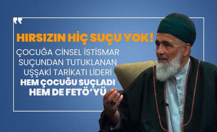 Çocuğa cinsel istismar suçundan tutuklanan  Uşşaki tarikatı lideri hem çocuğu suçladı hem de FETÖ’yü