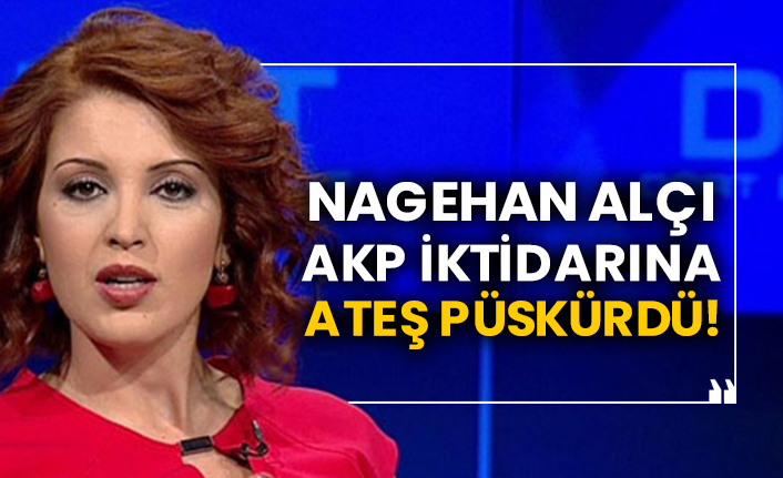 Nagehan Alçı AKP iktidarına ateş püskürdü!