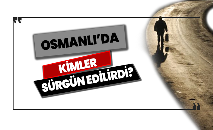 Osmanlı'da kimler sürgün edilirdi?