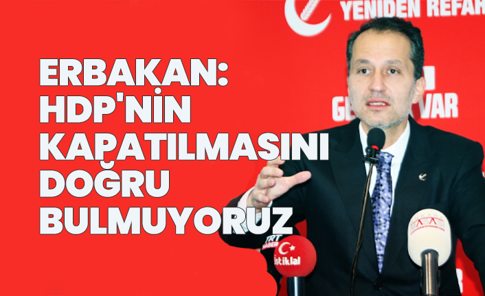 Fatih Erbakan 'HDP'nin kapatılmasını doğru bulmuyoruz'