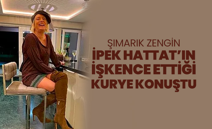 İpek Hattat’ın işkence ettiği kurye konuştu