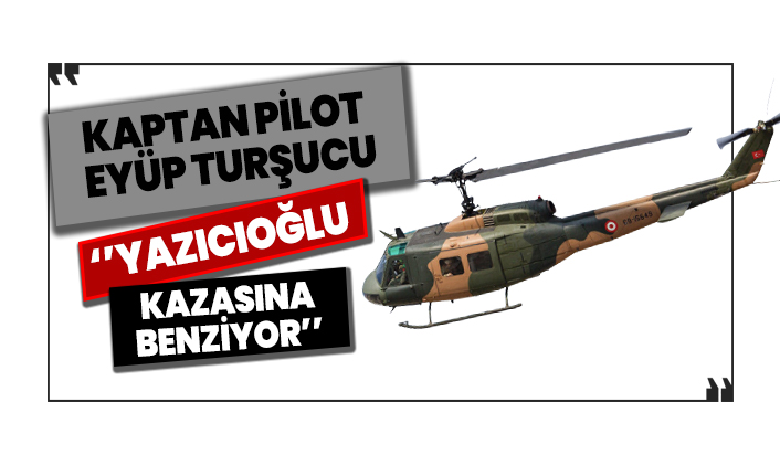 Kaptan Pilot Eyüp Turşucu: Yazıcıoğlu kazasına benziyor