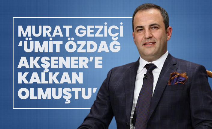 Murat Gezici ‘Ümit Özdağ Akşener’e kalkan olmuştu’