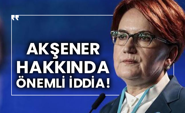 Akşener hakkında önemli iddia!