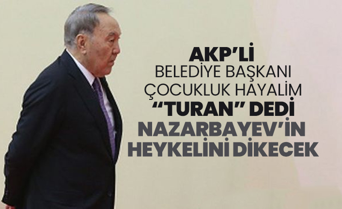 AKP’li belediye başkanı çocukluk hayalim “Turan” dedi, Nazarbayev’in  heykelini dikecek