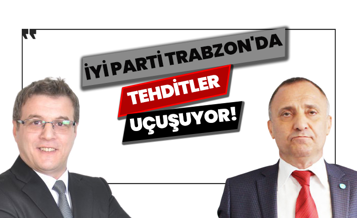 İYİ Parti Trabzon'da tehditler uçuşuyor!