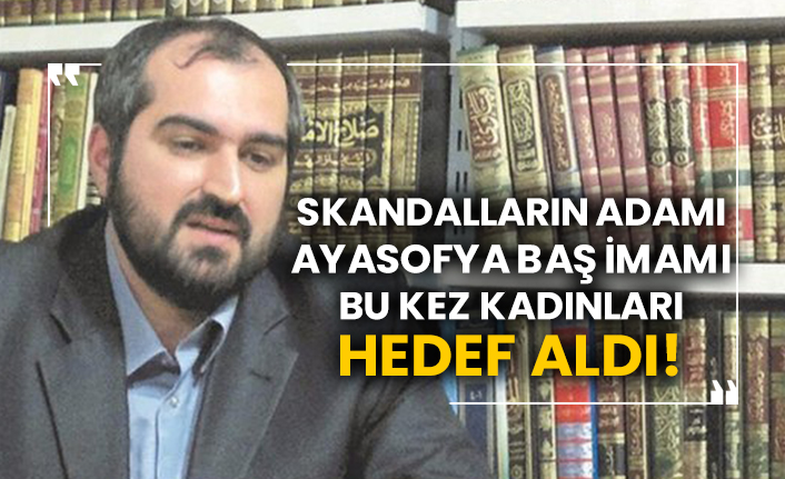 Skandalların adamı Ayasofya baş imamı bu kez kadınları hedef aldı!