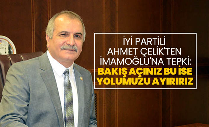 İYİ Partili Ahmet Çelik'ten İmamoğlu'na tepki 'Bakış açınız bu ise  yolumuzu ayırırız'